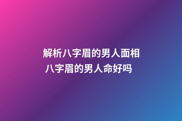 解析八字眉的男人面相 八字眉的男人命好吗